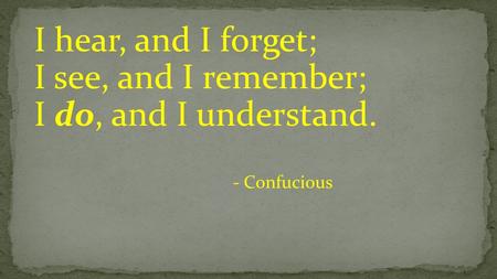 I hear, and I forget; I see, and I remember; I do, and I understand. - Confucious.