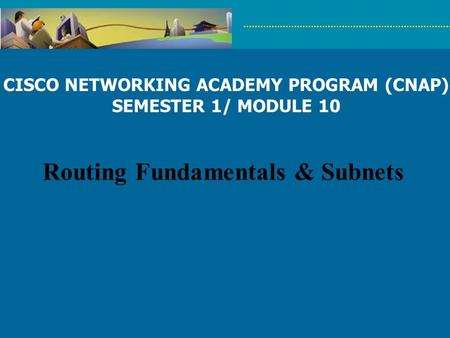 CISCO NETWORKING ACADEMY PROGRAM (CNAP) Routing Fundamentals & Subnets