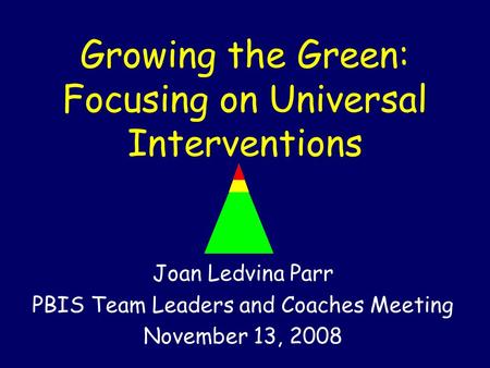 Growing the Green: Focusing on Universal Interventions Joan Ledvina Parr PBIS Team Leaders and Coaches Meeting November 13, 2008.