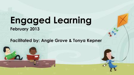 Engaged Learning February 2013 Facilitated by: Angie Grove & Tonya Kepner.