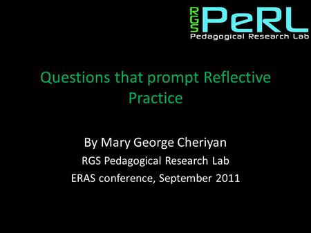 Questions that prompt Reflective Practice By Mary George Cheriyan RGS Pedagogical Research Lab ERAS conference, September 2011.