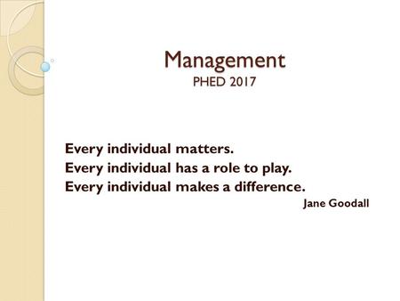 Management PHED 2017 Every individual matters. Every individual has a role to play. Every individual makes a difference. Jane Goodall.