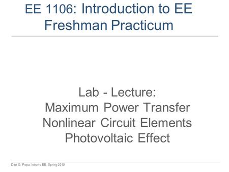 Dan O. Popa, Intro to EE, Spring 2015 EE 1106 : Introduction to EE Freshman Practicum Lab - Lecture: Maximum Power Transfer Nonlinear Circuit Elements.