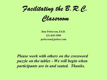 Facilitating the B.R.C. Classroom Dan Petterson, Ed.D. 231-845-9589 Please work with others on the crossword puzzle on the tables -