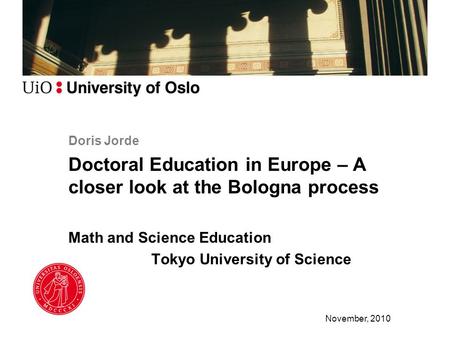 Doris Jorde Doctoral Education in Europe – A closer look at the Bologna process Math and Science Education Tokyo University of Science November, 2010.