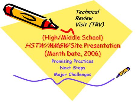 (High/Middle School) HSTW/MMGW Site Presentation ( Month Date, 2006) Promising Practices Next Steps Major Challenges Technical Review Visit (TRV)
