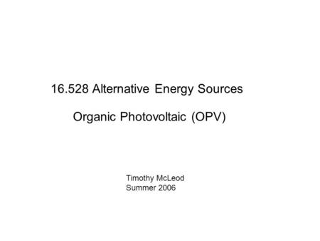 16.528 Alternative Energy Sources Organic Photovoltaic (OPV) Timothy McLeod Summer 2006.