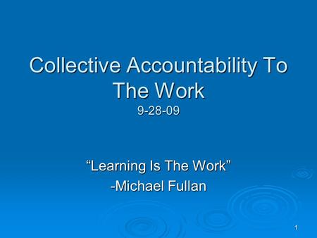 1 Collective Accountability To The Work 9-28-09 “Learning Is The Work” -Michael Fullan.
