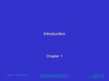 Chapter 1: IntroductionDhamdhere: Operating Systems— A Concept-Based Approach, 2 ed Slide No: 1 Copyright © 2008 Introduction Chapter 1.