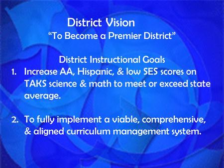 District Vision “To Become a Premier District” District Instructional Goals 1.Increase AA, Hispanic, & low SES scores on TAKS science & math to meet or.