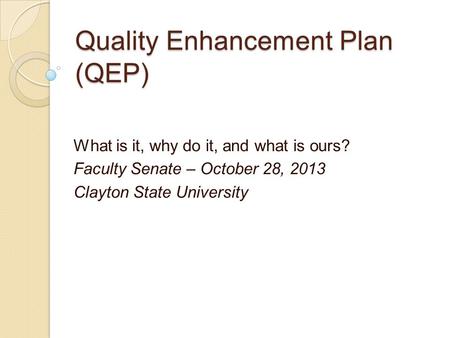 Quality Enhancement Plan (QEP) What is it, why do it, and what is ours? Faculty Senate – October 28, 2013 Clayton State University.