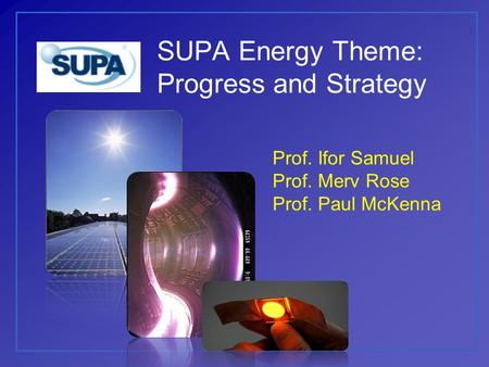 SUPA Energy Theme: Progress and Strategy Prof. Ifor Samuel Prof. Merv Rose Prof. Paul McKenna.