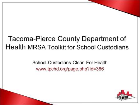 Tacoma-Pierce County Department of Health MRSA Toolkit for School Custodians School Custodians Clean For Health www.tpchd.org/page.php?id=386.