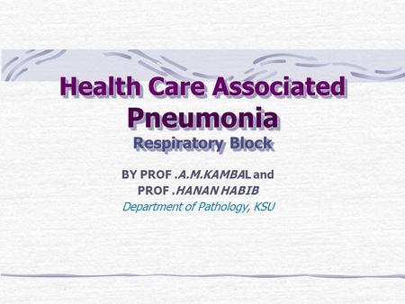 Health Care Associated Pneumonia Respiratory Block BY PROF.A.M.KAMBAL and PROF.HANAN HABIB Department of Pathology, KSU.