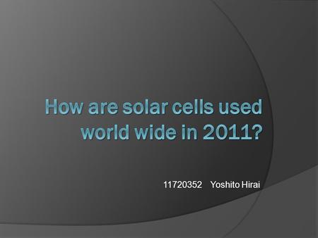 11720352 Yoshito Hirai. Introduction Now, solar cell is used all over the world  Is it used in what kind of country?  How did it spread?  What kind.