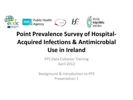 Point Prevalence Survey of Hospital- Acquired Infections & Antimicrobial Use in Ireland PPS Data Collector Training April 2012 Background & Introduction.