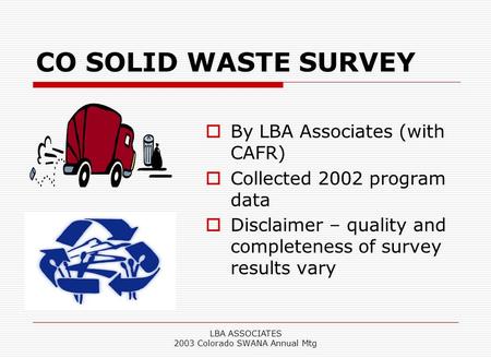 LBA ASSOCIATES 2003 Colorado SWANA Annual Mtg CO SOLID WASTE SURVEY  By LBA Associates (with CAFR)  Collected 2002 program data  Disclaimer – quality.
