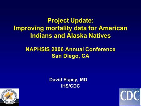 Project Update: Improving mortality data for American Indians and Alaska Natives NAPHSIS 2006 Annual Conference San Diego, CA David Espey, MD IHS/CDC.