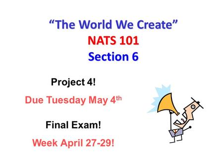 “The World We Create” NATS 101 Section 6 Project 4! Due Tuesday May 4 th Final Exam! Week April 27-29!