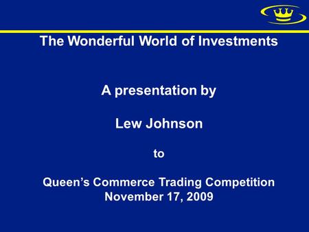 The Wonderful World of Investments A presentation by Lew Johnson to Queen’s Commerce Trading Competition November 17, 2009.