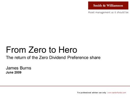 For professional adviser use only | www.sandwfunds.com From Zero to Hero The return of the Zero Dividend Preference share James Burns June 2009.