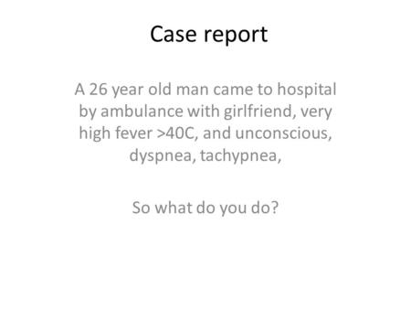 Case report A 26 year old man came to hospital by ambulance with girlfriend, very high fever >40C, and unconscious, dyspnea, tachypnea, So what do you.