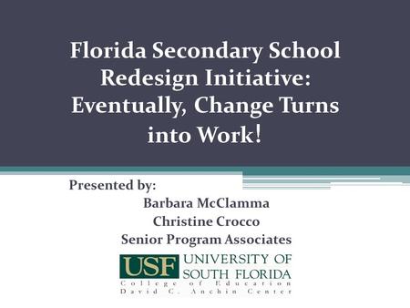 Florida Secondary School Redesign Initiative: Eventually, Change Turns into Work ! Presented by: Barbara McClamma Christine Crocco Senior Program Associates.