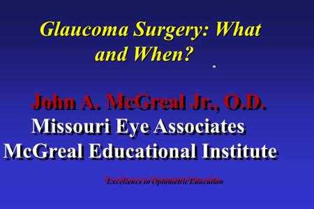 Excellence in Optometric Education John A. McGreal Jr., O.D. Missouri Eye Associates McGreal Educational Institute Glaucoma Surgery: What and When?