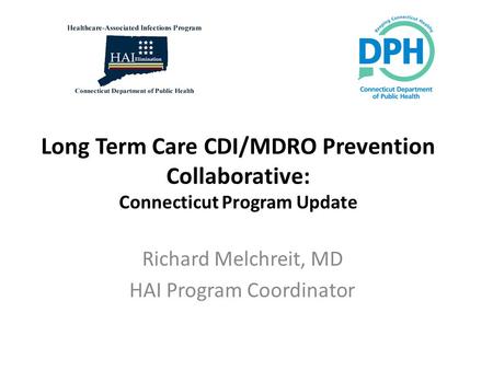 Long Term Care CDI/MDRO Prevention Collaborative: Connecticut Program Update Richard Melchreit, MD HAI Program Coordinator.