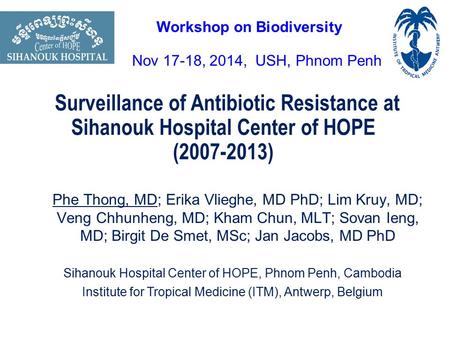 Surveillance of Antibiotic Resistance at Sihanouk Hospital Center of HOPE (2007-2013) Phe Thong, MD; Erika Vlieghe, MD PhD; Lim Kruy, MD; Veng Chhunheng,