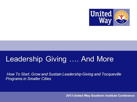 Leadership Giving …. And More How To Start, Grow and Sustain Leadership Giving and Tocqueville Programs in Smaller Cities 2013 United Way Southern Institute.