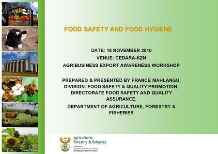 FOOD SAFETY AND FOOD HYGIENE DATE: 18 NOVEMBER 2010 VENUE: CEDARA-KZN AGRIBUSINESS EXPORT AWARENESS WORKSHOP PREPARED & PRESENTED BY FRANCE MAHLANGU, DIVISION: