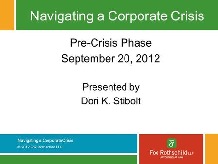 Navigating a Corporate Crisis © 2012 Fox Rothschild LLP Navigating a Corporate Crisis Pre-Crisis Phase September 20, 2012 Presented by Dori K. Stibolt.