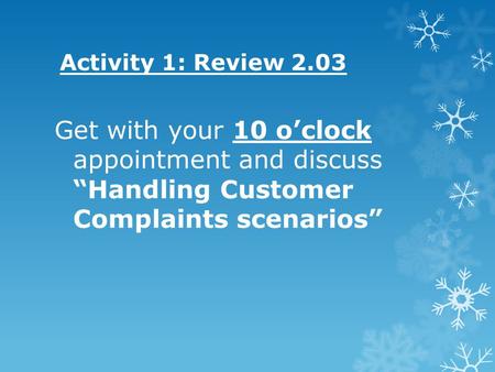Activity 1: Review 2.03 Get with your 10 o’clock appointment and discuss “Handling Customer Complaints scenarios”