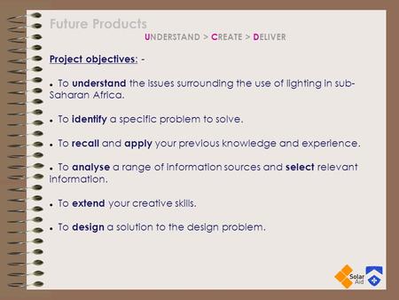 Future Products UNDERSTAND > CREATE > DELIVER Project objectives : - To understand the issues surrounding the use of lighting in sub- Saharan Africa. To.