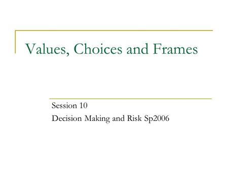 Values, Choices and Frames Session 10 Decision Making and Risk Sp2006.