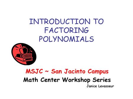 INTRODUCTION TO FACTORING POLYNOMIALS MSJC ~ San Jacinto Campus Math Center Workshop Series Janice Levasseur.