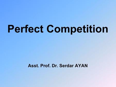Perfect Competition Asst. Prof. Dr. Serdar AYAN. Types of Markets u u Pure Competition or Perfect Competition u u Monopoly u u Duopoly u u Oligopoly u.
