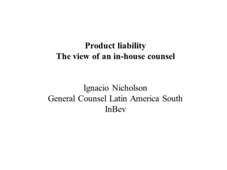 Product liability The view of an in-house counsel Ignacio Nicholson General Counsel Latin America South InBev.