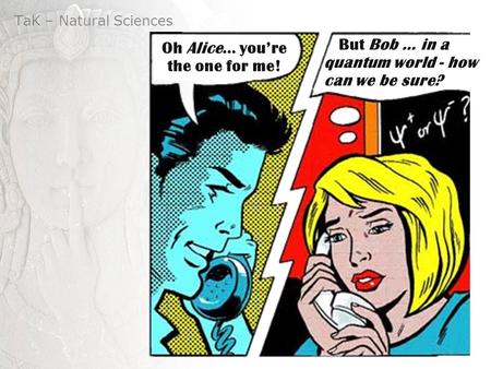 TaK – Natural Sciences But Bob … in a quantum world - how can we be sure? Oh Alice… you’re the one for me!
