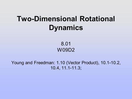 Two-Dimensional Rotational Dynamics 8.01 W09D2 Young and Freedman: 1.10 (Vector Product), 10.1-10.2, 10.4, 11.1-11.3;
