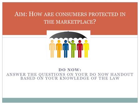 DO NOW: ANSWER THE QUESTIONS ON YOUR DO NOW HANDOUT BASED ON YOUR KNOWLEDGE OF THE LAW A IM : H OW ARE CONSUMERS PROTECTED IN THE MARKETPLACE ?