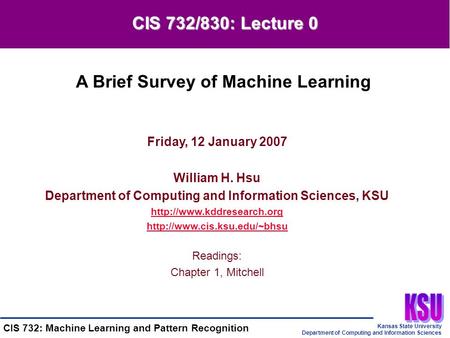 Kansas State University Department of Computing and Information Sciences CIS 732: Machine Learning and Pattern Recognition Friday, 12 January 2007 William.