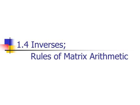 1.4 Inverses; Rules of Matrix Arithmetic. Properties of Matrix Operations For real numbers a and b,we always have ab=ba, which is called the commutative.
