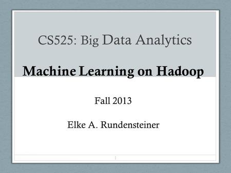 CS525: Big Data Analytics Machine Learning on Hadoop Fall 2013 Elke A. Rundensteiner 1.