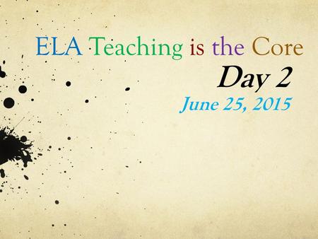 ELA Teaching is the Core Day 2 June 25, 2015. Think Back… Think back to our first meeting on May 4 th Turn and talk to a neighbor about what you remember.