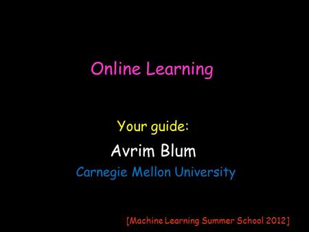 Online Learning Avrim Blum Carnegie Mellon University Your guide: [Machine Learning Summer School 2012]