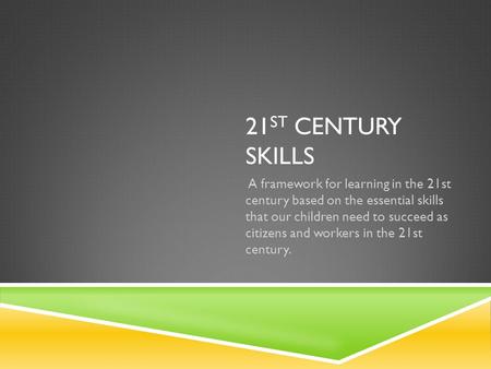 21 ST CENTURY SKILLS A framework for learning in the 21st century based on the essential skills that our children need to succeed as citizens and workers.