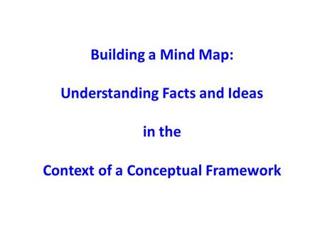 Building a Mind Map: Understanding Facts and Ideas in the Context of a Conceptual Framework.