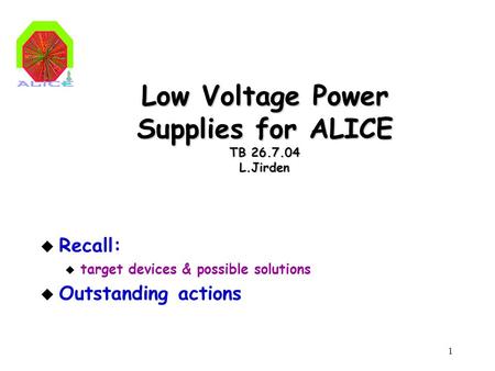 1 Low Voltage Power Supplies for ALICE TB 26.7.04 L.Jirden u Recall: u target devices & possible solutions u Outstanding actions.
